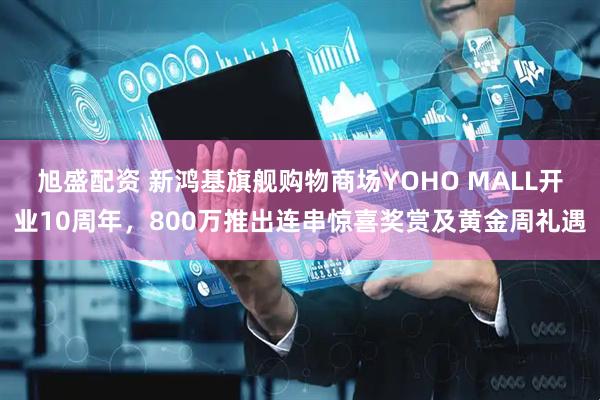 旭盛配资 新鸿基旗舰购物商场YOHO MALL开业10周年，800万推出连串惊喜奖赏及黄金周礼遇