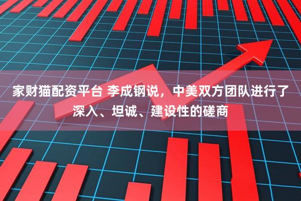 家财猫配资平台 李成钢说，中美双方团队进行了深入、坦诚、建设性的磋商