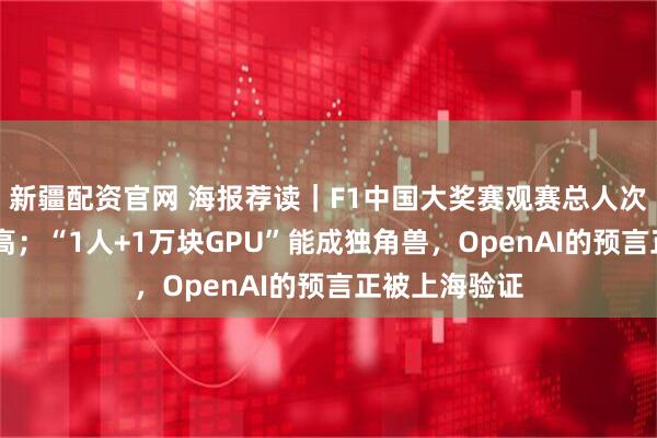 新疆配资官网 海报荐读｜F1中国大奖赛观赛总人次创近20年新高；“1人+1万块GPU”能成独角兽，OpenAI的预言正被上海验证