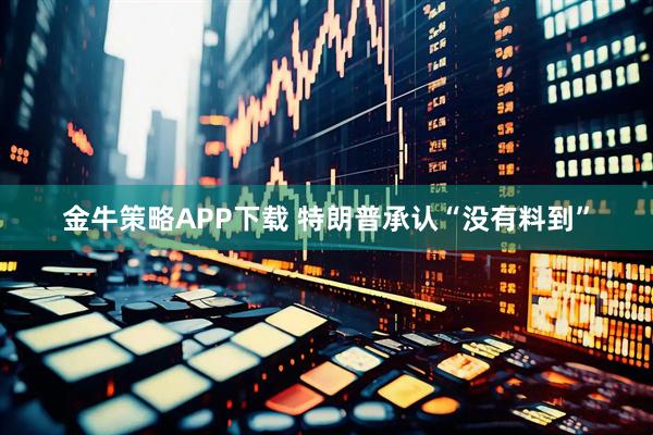 金牛策略APP下载 特朗普承认“没有料到”