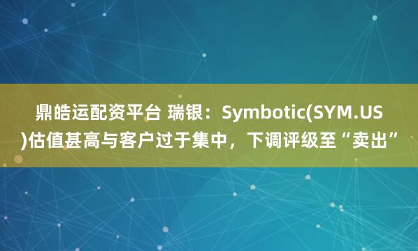 鼎皓运配资平台 瑞银：Symbotic(SYM.US)估值甚高与客户过于集中，下调评级至“卖出”