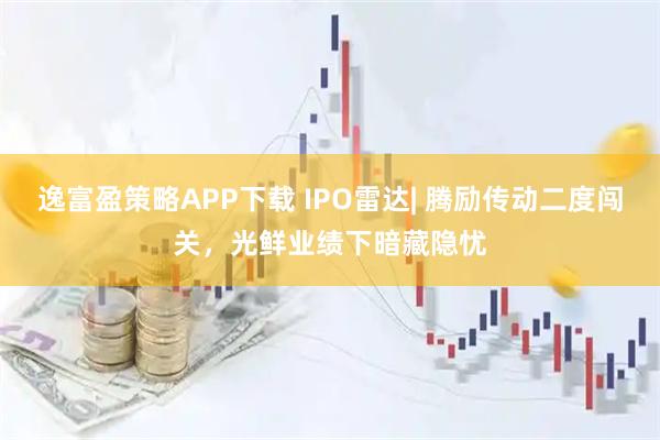 逸富盈策略APP下载 IPO雷达| 腾励传动二度闯关，光鲜业绩下暗藏隐忧
