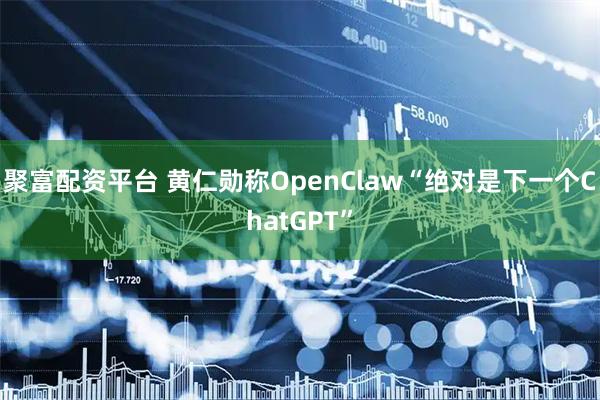聚富配资平台 黄仁勋称OpenClaw“绝对是下一个ChatGPT”