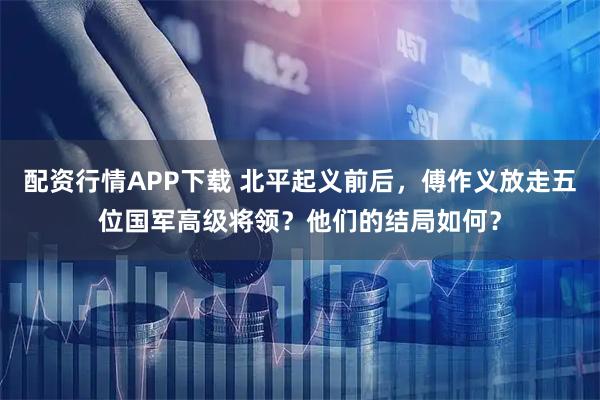 配资行情APP下载 北平起义前后，傅作义放走五位国军高级将领？他们的结局如何？