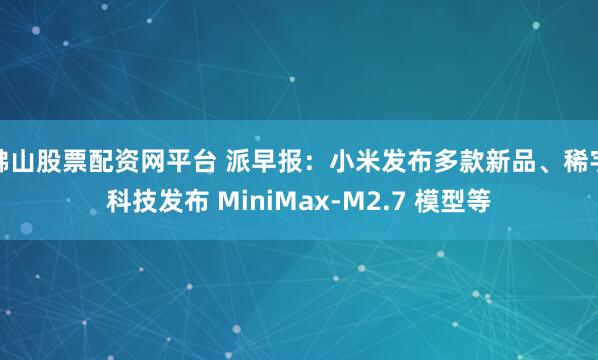 佛山股票配资网平台 派早报：小米发布多款新品、稀宇科技发布 MiniMax-M2.7 模型等