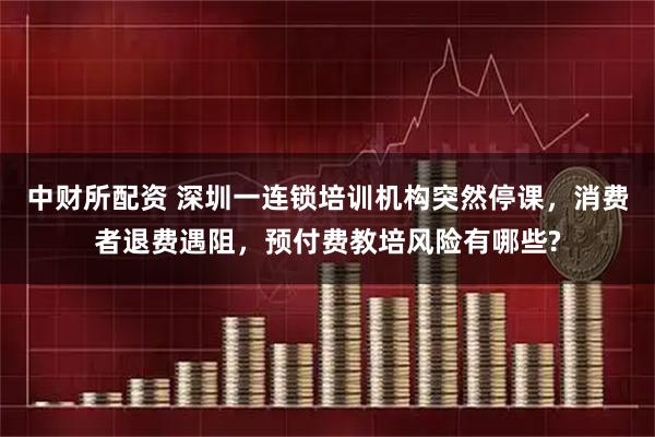中财所配资 深圳一连锁培训机构突然停课，消费者退费遇阻，预付费教培风险有哪些?