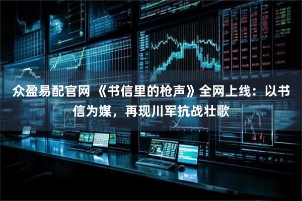 众盈易配官网 《书信里的枪声》全网上线:以书信为媒,再现川军抗战壮歌