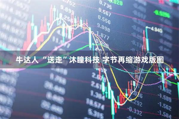 牛达人 “送走”沐瞳科技 字节再缩游戏版图