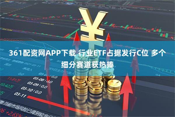 361配资网APP下载 行业ETF占据发行C位 多个细分赛道获热捧
