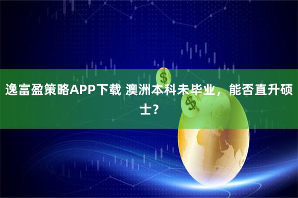 逸富盈策略APP下载 澳洲本科未毕业，能否直升硕士？