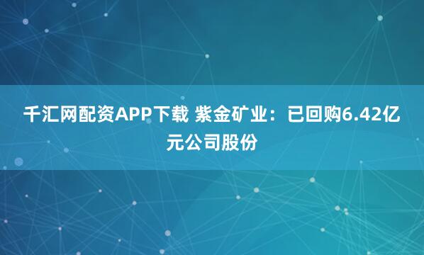 千汇网配资APP下载 紫金矿业：已回购6.42亿元公司股份
