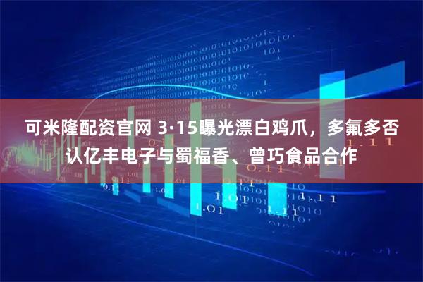可米隆配资官网 3·15曝光漂白鸡爪，多氟多否认亿丰电子与蜀福香、曾巧食品合作