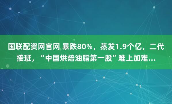 国联配资网官网 暴跌80%，蒸发1.9个亿，二代接班，“中国烘焙油脂第一股”难上加难...