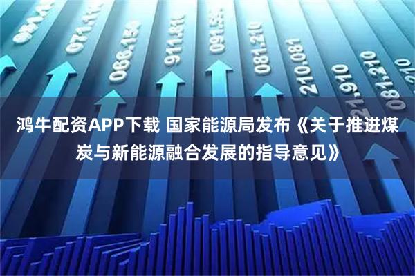鸿牛配资APP下载 国家能源局发布《关于推进煤炭与新能源融合发展的指导意见》