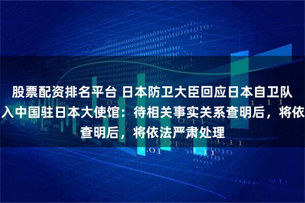 股票配资排名平台 日本防卫大臣回应日本自卫队人员强行闯入中国驻日本大使馆:待相关事实关系查明后,将依法严肃处理
