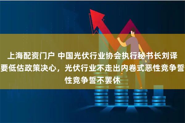上海配资门户 中国光伏行业协会执行秘书长刘译阳:不要低估政策决心,光伏行业不走出内卷式恶性竞争誓不罢休