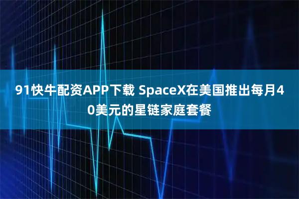 91快牛配资APP下载 SpaceX在美国推出每月40美元的星链家庭套餐