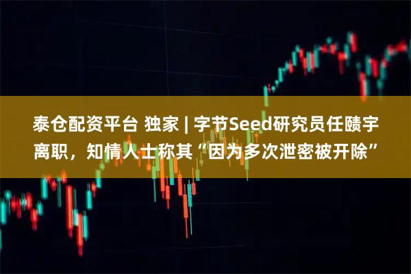 泰仓配资平台 独家 | 字节Seed研究员任赜宇离职,知情人士称其“因为多次泄密被开除”