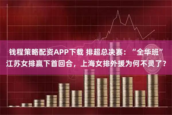 钱程策略配资APP下载 排超总决赛：“全华班”江苏女排赢下首回合，上海女排外援为何不灵了？