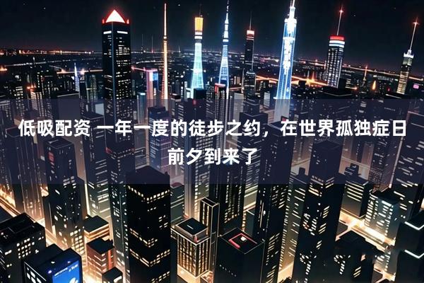 低吸配资 一年一度的徒步之约，在世界孤独症日前夕到来了