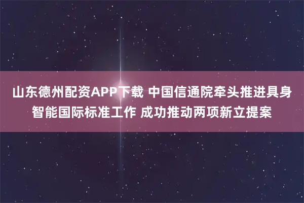山东德州配资APP下载 中国信通院牵头推进具身智能国际标准工作 成功推动两项新立提案