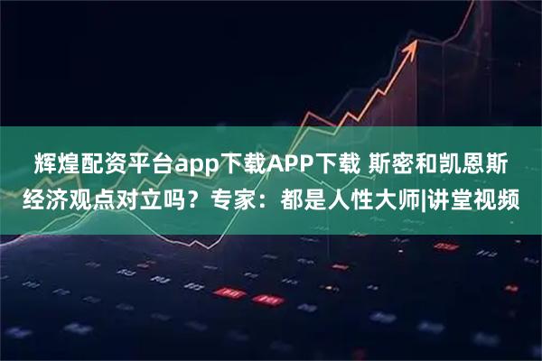 辉煌配资平台app下载APP下载 斯密和凯恩斯经济观点对立吗?专家:都是人性大师|讲堂视频