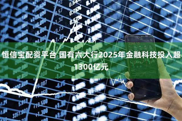 恒信宝配资平台 国有六大行2025年金融科技投入超1300亿元