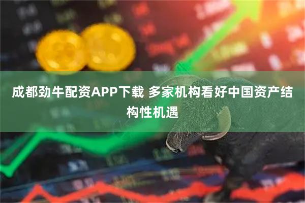 成都劲牛配资APP下载 多家机构看好中国资产结构性机遇