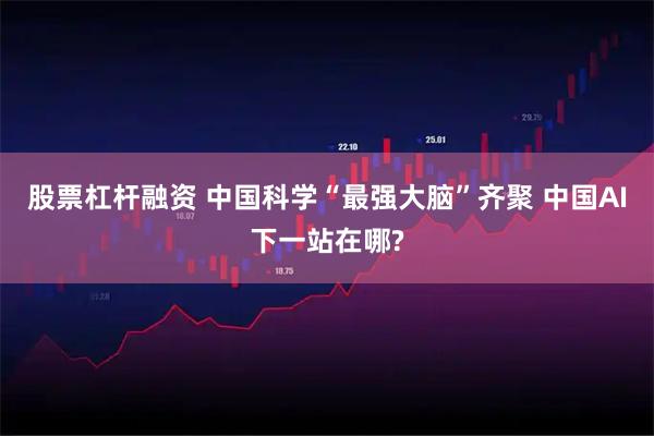 股票杠杆融资 中国科学“最强大脑”齐聚 中国AI下一站在哪?