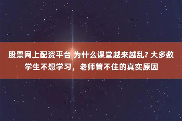 股票网上配资平台 为什么课堂越来越乱? 大多数学生不想学习，老师管不住的真实原因