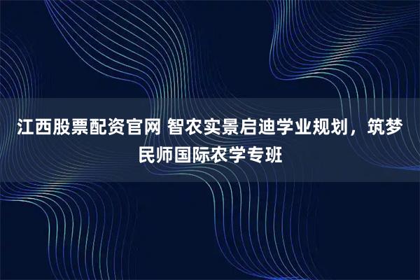 江西股票配资官网 智农实景启迪学业规划，筑梦民师国际农学专班