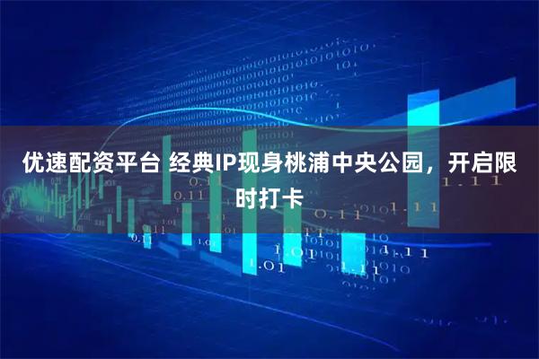 优速配资平台 经典IP现身桃浦中央公园，开启限时打卡