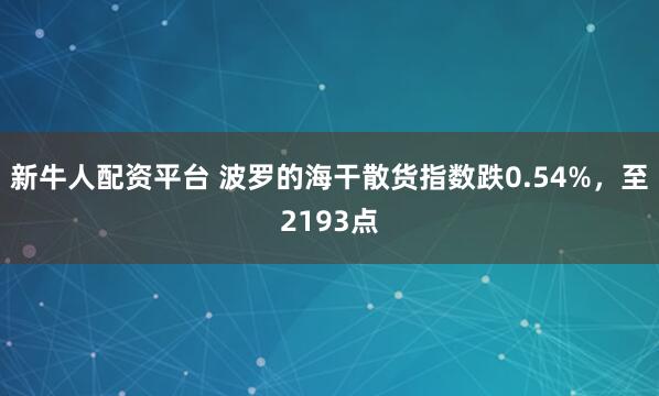新牛人配资平台 波罗的海干散货指数跌0.54%，至2193点