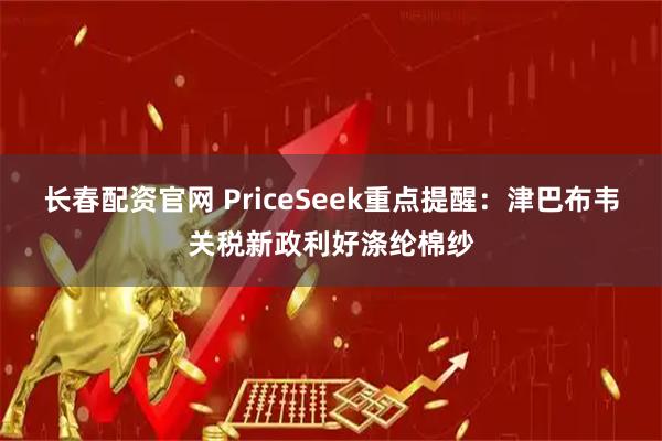 长春配资官网 PriceSeek重点提醒：津巴布韦关税新政利好涤纶棉纱