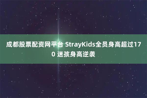 成都股票配资网平台 StrayKids全员身高超过170 迷孩身高逆袭