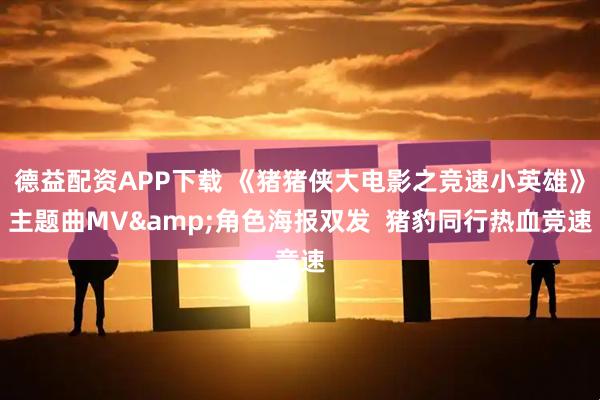 德益配资APP下载 《猪猪侠大电影之竞速小英雄》主题曲MV&角色海报双发  猪豹同行热血竞速