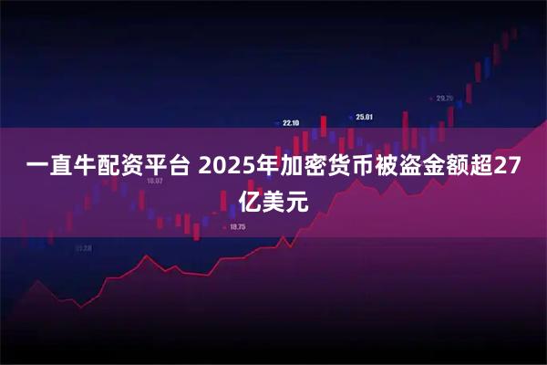 一直牛配资平台 2025年加密货币被盗金额超27亿美元