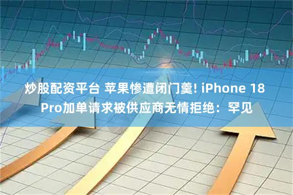 炒股配资平台 苹果惨遭闭门羹! iPhone 18 Pro加单请求被供应商无情拒绝：罕见