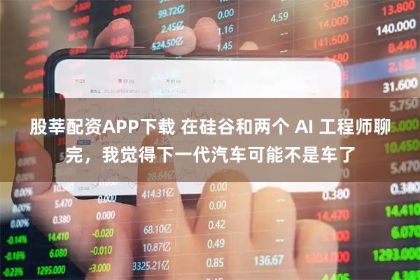 股莘配资APP下载 在硅谷和两个 AI 工程师聊完，我觉得下一代汽车可能不是车了