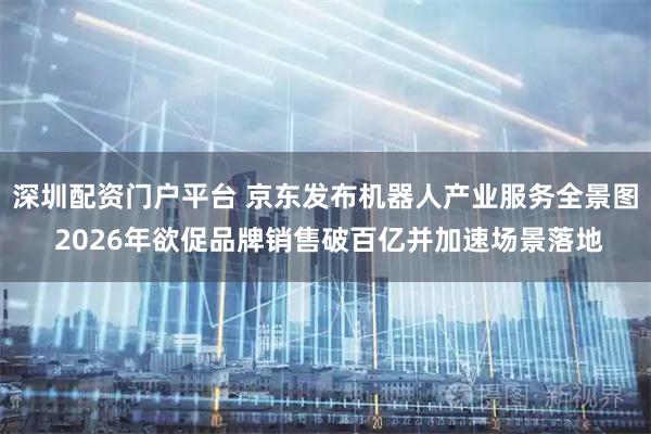 深圳配资门户平台 京东发布机器人产业服务全景图 2026年欲促品牌销售破百亿并加速场景落地