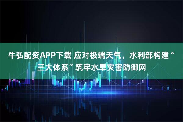 牛弘配资APP下载 应对极端天气，水利部构建“三大体系”筑牢水旱灾害防御网