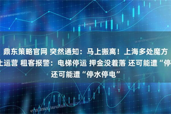 鼎东策略官网 突然通知：马上搬离！上海多处魔方公寓停止运营 租客报警：电梯停运 押金没着落 还可能遭“停水停电”