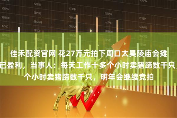 佳禾配资官网 花27万元拍下周口太昊陵庙会摊位的“标王”摊主已盈利，当事人：每天工作十多个小时卖猪蹄数千只，明年会继续竞拍