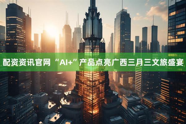 配资资讯官网 “AI+”产品点亮广西三月三文旅盛宴