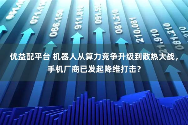 优益配平台 机器人从算力竞争升级到散热大战，手机厂商已发起降维打击？