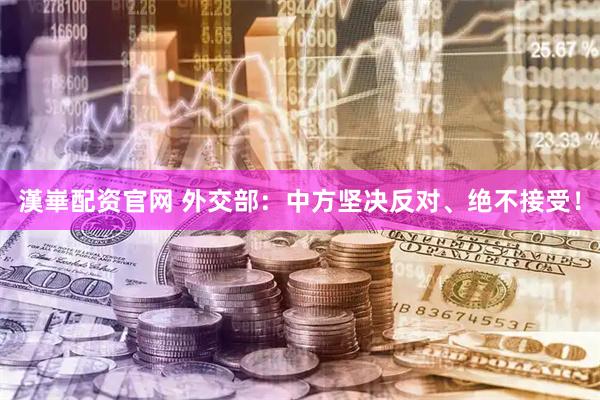 漢崋配资官网 外交部：中方坚决反对、绝不接受！