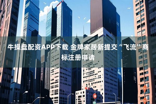 牛操盘配资APP下载 金牌家居新提交“飞流”商标注册申请