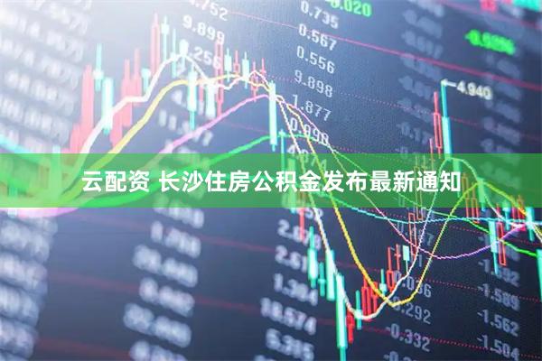 云配资 长沙住房公积金发布最新通知