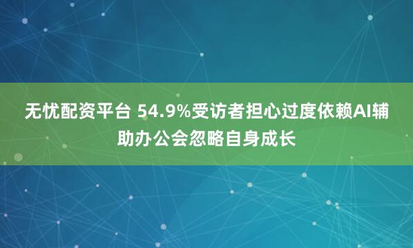 无忧配资平台 54.9%受访者担心过度依赖AI辅助办公会忽略自身成长
