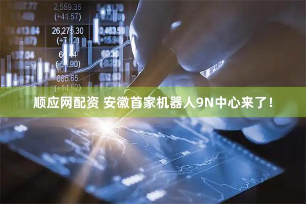 顺应网配资 安徽首家机器人9N中心来了！